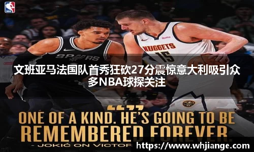 文班亚马法国队首秀狂砍27分震惊意大利吸引众多NBA球探关注