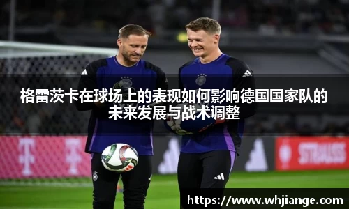 格雷茨卡在球场上的表现如何影响德国国家队的未来发展与战术调整